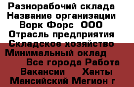 Разнорабочий склада › Название организации ­ Ворк Форс, ООО › Отрасль предприятия ­ Складское хозяйство › Минимальный оклад ­ 32 000 - Все города Работа » Вакансии   . Ханты-Мансийский,Мегион г.